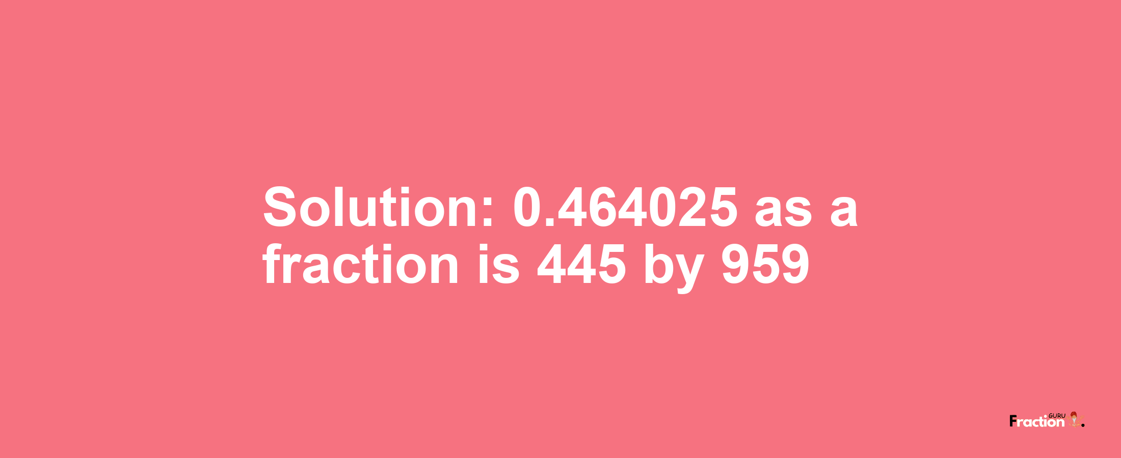 Solution:0.464025 as a fraction is 445/959